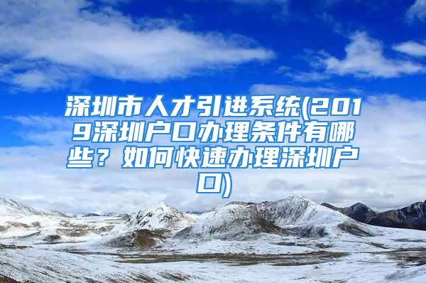 深圳市人才引進(jìn)系統(tǒng)(2019深圳戶口辦理?xiàng)l件有哪些？如何快速辦理深圳戶口)