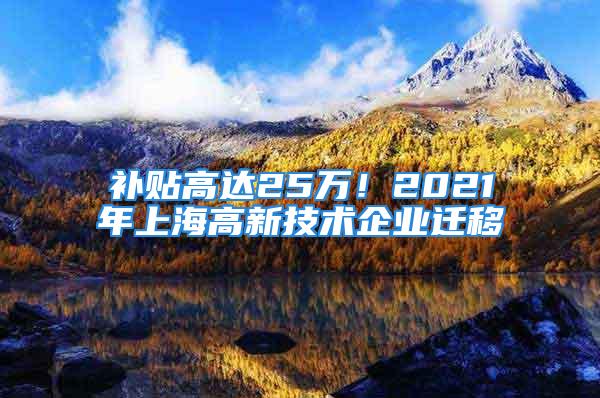 補(bǔ)貼高達(dá)25萬！2021年上海高新技術(shù)企業(yè)遷移