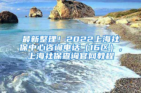 最新整理！2022上海社保中心咨詢電話（16區(qū)），上海社保查詢官網(wǎng)教程