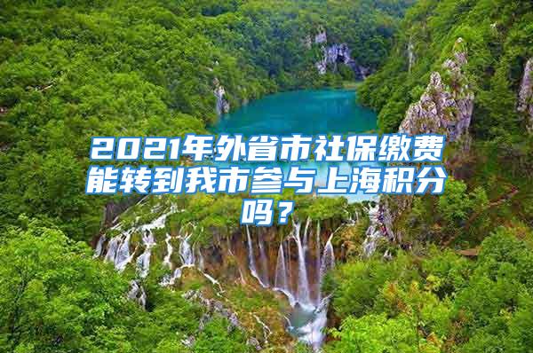 2021年外省市社保繳費(fèi)能轉(zhuǎn)到我市參與上海積分嗎？