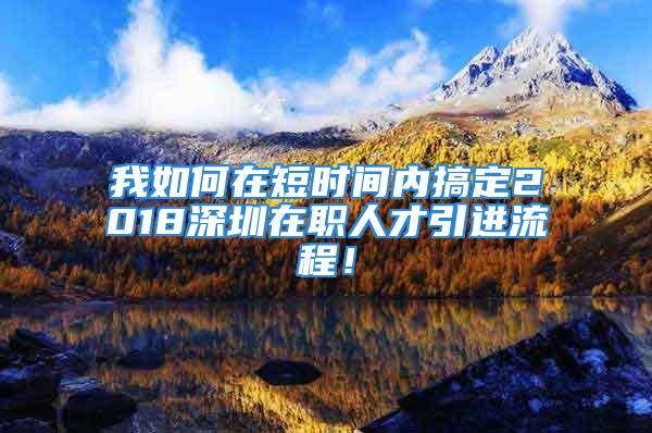 我如何在短時(shí)間內(nèi)搞定2018深圳在職人才引進(jìn)流程！