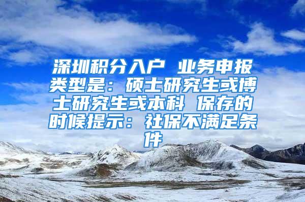 深圳積分入戶 業(yè)務(wù)申報(bào)類型是：碩士研究生或博士研究生或本科 保存的時(shí)候提示：社保不滿足條件