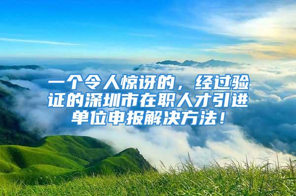 一個令人驚訝的，經過驗證的深圳市在職人才引進單位申報解決方法！