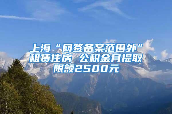 上?！熬W(wǎng)簽備案范圍外”租賃住房 公積金月提取限額2500元