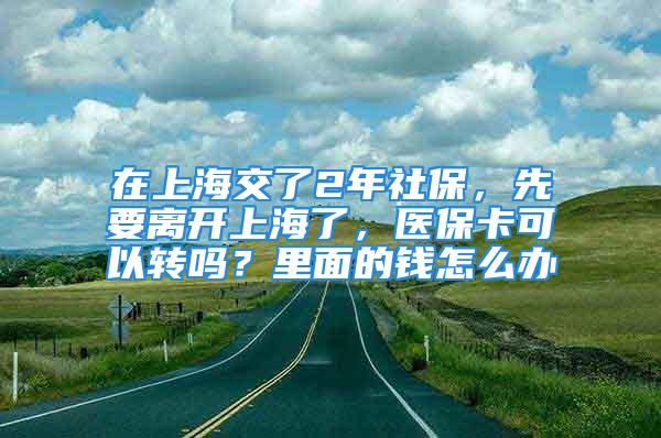 在上海交了2年社保，先要離開上海了，醫(yī)?？梢赞D(zhuǎn)嗎？里面的錢怎么辦