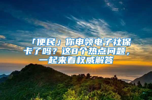 「便民」你申領(lǐng)電子社保卡了嗎？這8個熱點(diǎn)問題，一起來看權(quán)威解答