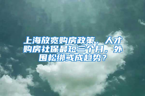 上海放寬購房政策，人才購房社保最短三個月，外圍松綁或成趨勢？