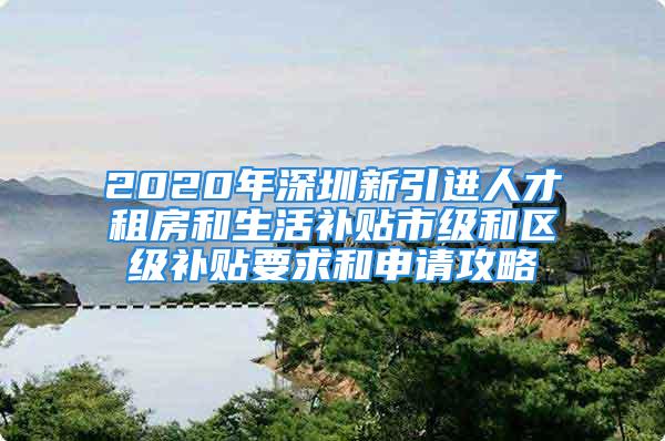 2020年深圳新引進人才租房和生活補貼市級和區(qū)級補貼要求和申請攻略