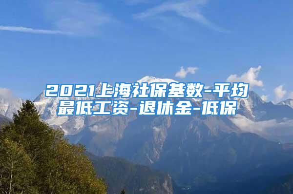 2021上海社?；鶖?shù)-平均最低工資-退休金-低保