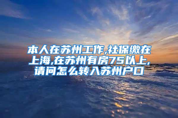 本人在蘇州工作,社保繳在上海,在蘇州有房75以上,請(qǐng)問怎么轉(zhuǎn)入蘇州戶口