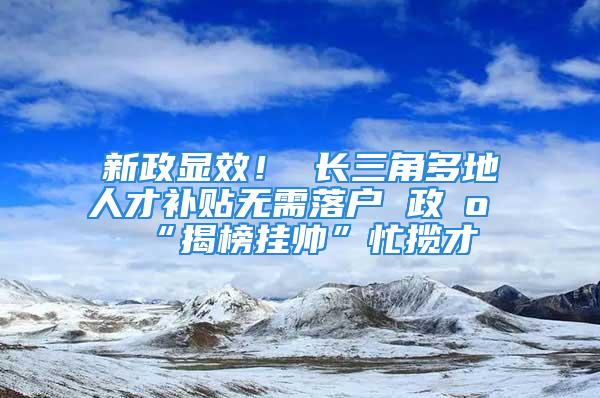 新政顯效！ 長三角多地人才補(bǔ)貼無需落戶 政府“揭榜掛帥”忙攬才