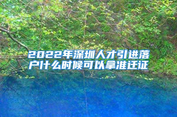 2022年深圳人才引進(jìn)落戶什么時(shí)候可以拿準(zhǔn)遷證