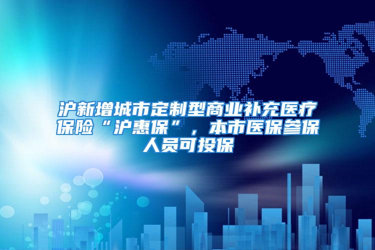 滬新增城市定制型商業(yè)補充醫(yī)療保險“滬惠?！保臼嗅t(yī)保參保人員可投保