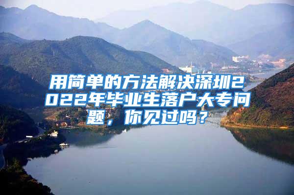 用簡單的方法解決深圳2022年畢業(yè)生落戶大專問題，你見過嗎？