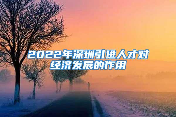 2022年深圳引進人才對經濟發(fā)展的作用