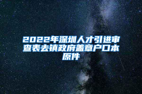 2022年深圳人才引進(jìn)審查表去鎮(zhèn)政府蓋章戶口本原件