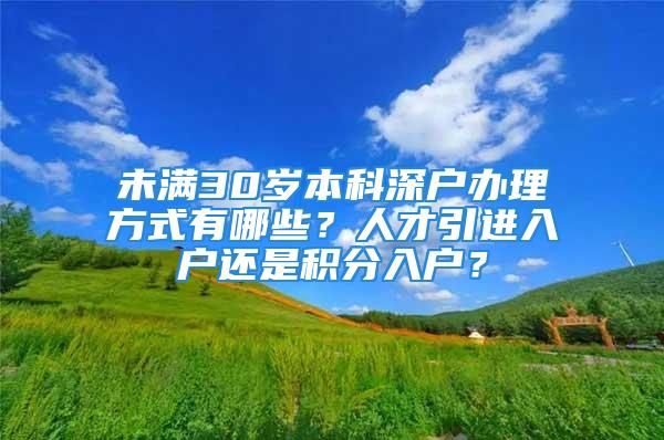 未滿30歲本科深戶辦理方式有哪些？人才引進入戶還是積分入戶？