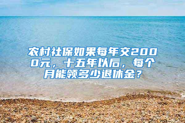 農(nóng)村社保如果每年交2000元，十五年以后，每個(gè)月能領(lǐng)多少退休金？