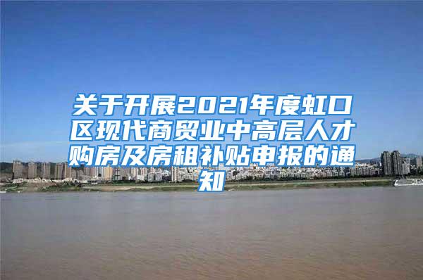 關于開展2021年度虹口區(qū)現代商貿業(yè)中高層人才購房及房租補貼申報的通知