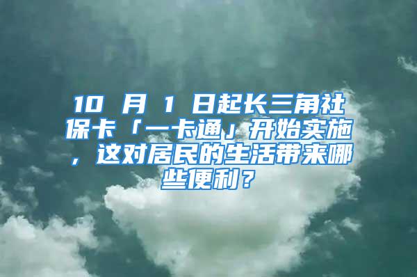 10 月 1 日起長三角社保卡「一卡通」開始實施，這對居民的生活帶來哪些便利？