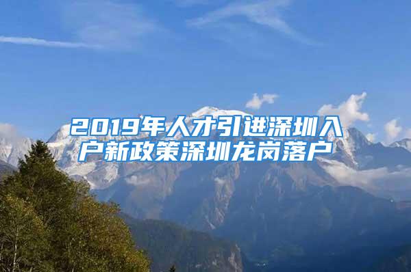 2019年人才引進(jìn)深圳入戶新政策深圳龍崗落戶