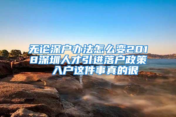 無論深戶辦法怎么變2018深圳人才引進落戶政策  入戶這件事真的很