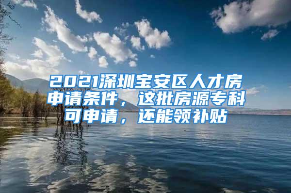 2021深圳寶安區(qū)人才房申請(qǐng)條件，這批房源專(zhuān)科可申請(qǐng)，還能領(lǐng)補(bǔ)貼