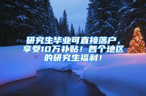 研究生畢業(yè)可直接落戶，享受10萬補(bǔ)貼！各個(gè)地區(qū)的研究生福利！