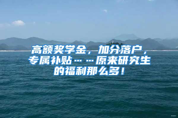 高額獎學金，加分落戶，專屬補貼……原來研究生的福利那么多！