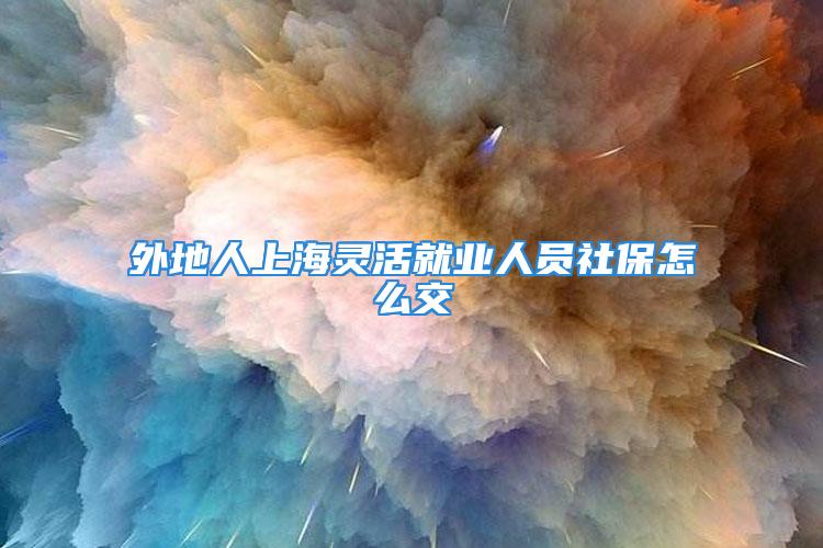 外地人上海靈活就業(yè)人員社保怎么交