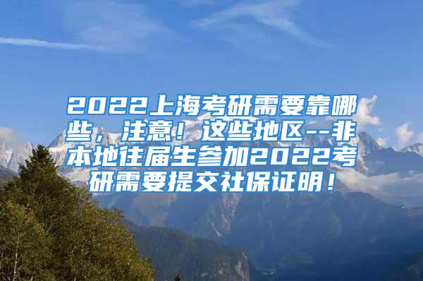 2022上海考研需要靠哪些，注意！這些地區(qū)--非本地往屆生參加2022考研需要提交社保證明！