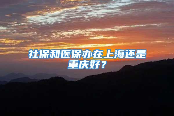 社保和醫(yī)保辦在上海還是重慶好？