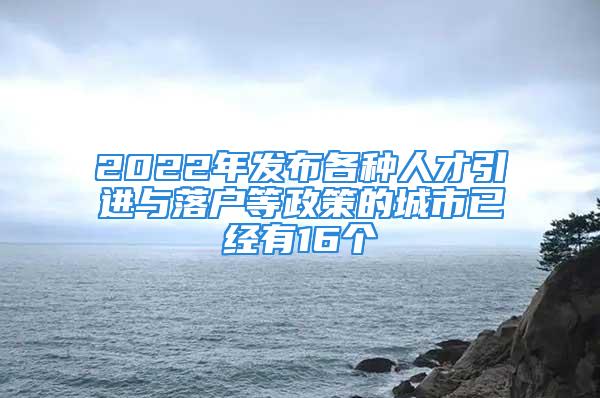 2022年發(fā)布各種人才引進(jìn)與落戶等政策的城市已經(jīng)有16個