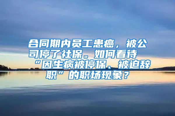 合同期內(nèi)員工患癌，被公司停了社保。如何看待“因生病被停保、被迫辭職”的職場現(xiàn)象？