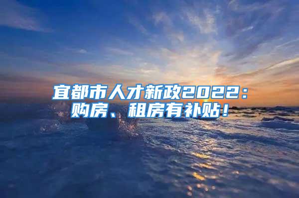 宜都市人才新政2022：購房、租房有補(bǔ)貼！