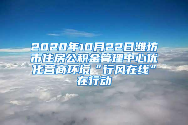 2020年10月22日濰坊市住房公積金管理中心優(yōu)化營商環(huán)境“行風在線”在行動