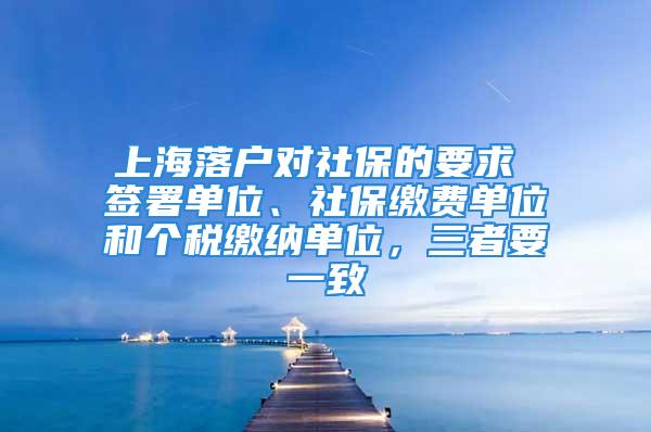 上海落戶對社保的要求 簽署單位、社保繳費單位和個稅繳納單位，三者要一致