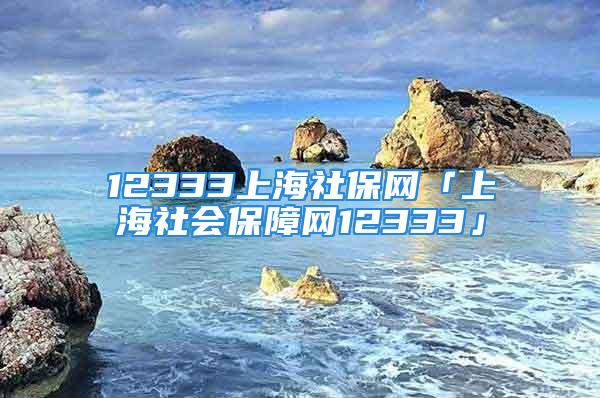 12333上海社保網(wǎng)「上海社會(huì)保障網(wǎng)12333」