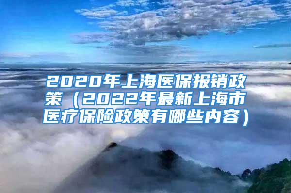 2020年上海醫(yī)保報銷政策（2022年最新上海市醫(yī)療保險政策有哪些內(nèi)容）