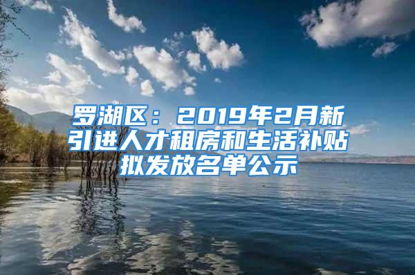 羅湖區(qū)：2019年2月新引進人才租房和生活補貼擬發(fā)放名單公示