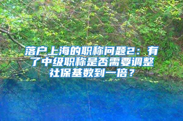 落戶上海的職稱問題2：有了中級職稱是否需要調(diào)整社保基數(shù)到一倍？