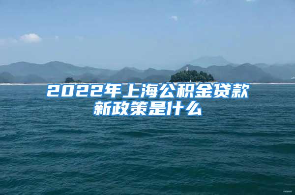 2022年上海公積金貸款新政策是什么