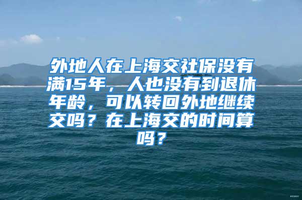 外地人在上海交社保沒有滿15年，人也沒有到退休年齡，可以轉(zhuǎn)回外地繼續(xù)交嗎？在上海交的時間算嗎？