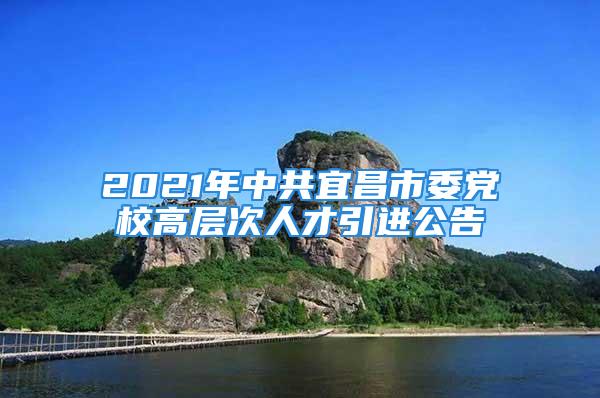 2021年中共宜昌市委黨校高層次人才引進(jìn)公告