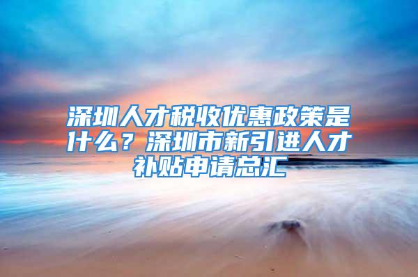 深圳人才稅收優(yōu)惠政策是什么？深圳市新引進(jìn)人才補(bǔ)貼申請(qǐng)總匯