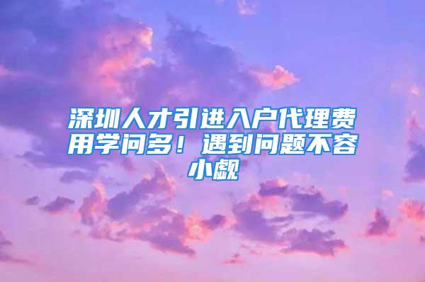 深圳人才引進(jìn)入戶(hù)代理費(fèi)用學(xué)問(wèn)多！遇到問(wèn)題不容小覷