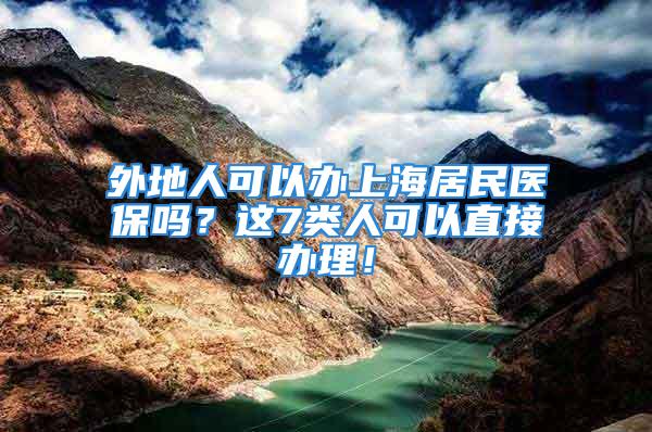 外地人可以辦上海居民醫(yī)保嗎？這7類(lèi)人可以直接辦理！