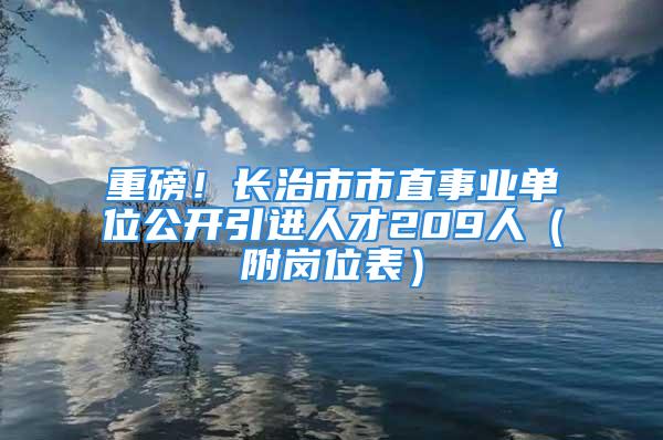 重磅！長(zhǎng)治市市直事業(yè)單位公開(kāi)引進(jìn)人才209人（附崗位表）