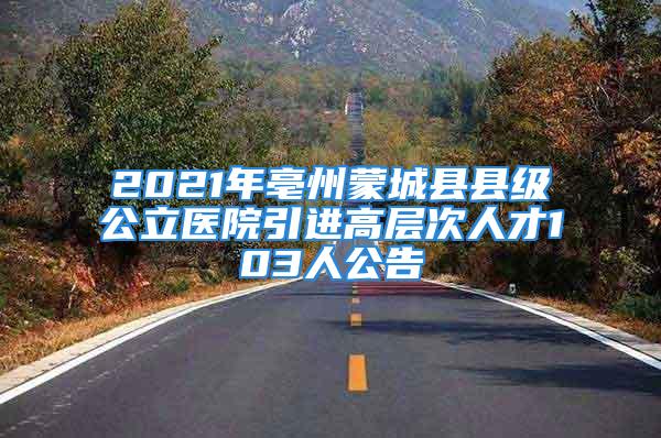 2021年亳州蒙城縣縣級(jí)公立醫(yī)院引進(jìn)高層次人才103人公告