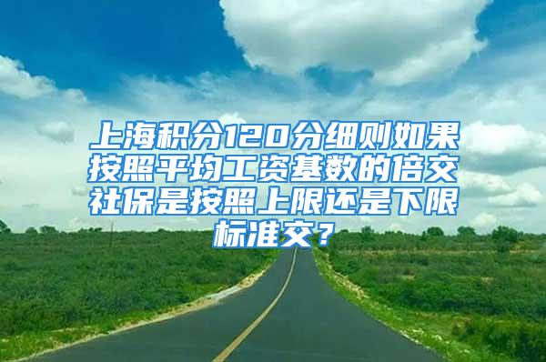 上海積分120分細(xì)則如果按照平均工資基數(shù)的倍交社保是按照上限還是下限標(biāo)準(zhǔn)交？